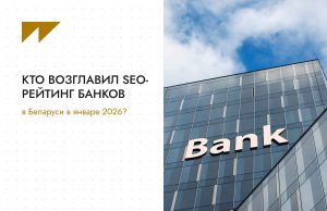Кто возглавил SEO-рейтинг банков в Беларуси в январе 2026 Кто возглавил SEO-рейтинг банков в Беларуси в январе 2026